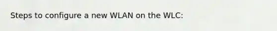 Steps to configure a new WLAN on the WLC: