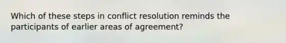 Which of these steps in conflict resolution reminds the participants of earlier areas of agreement?