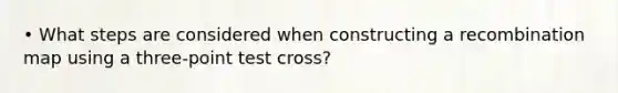 • What steps are considered when constructing a recombination map using a three-point test cross?