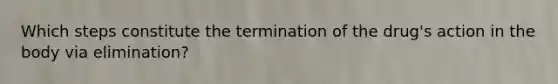 Which steps constitute the termination of the drug's action in the body via elimination?