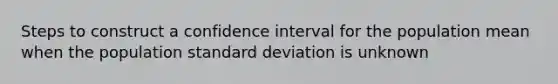 Steps to construct a confidence interval for the population mean when the population standard deviation is unknown