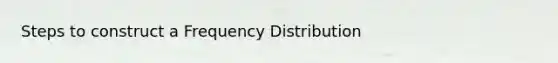 Steps to construct a Frequency Distribution