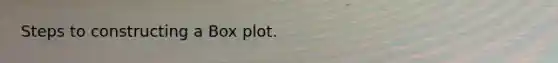 Steps to constructing a Box plot.
