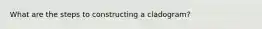 What are the steps to constructing a cladogram?