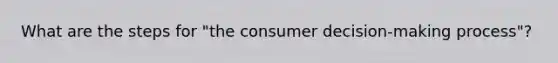 What are the steps for "the consumer decision-making process"?