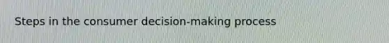 Steps in the consumer decision-making process