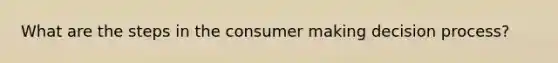 What are the steps in the consumer making decision process?