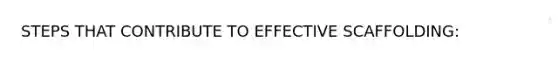 STEPS THAT CONTRIBUTE TO EFFECTIVE SCAFFOLDING: