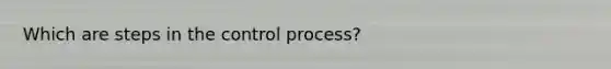 Which are steps in the control process?