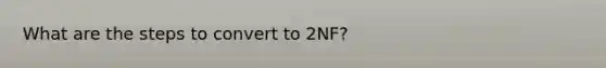 What are the steps to convert to 2NF?