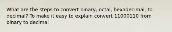 What are the steps to convert binary, octal, hexadecimal, to decimal? To make it easy to explain convert 11000110 from <a href='https://www.questionai.com/knowledge/kSROsHOw72-binary-to-decimal' class='anchor-knowledge'>binary to decimal</a>