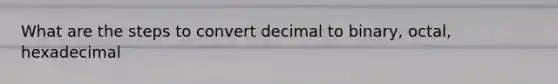 What are the steps to <a href='https://www.questionai.com/knowledge/kBtJUI8PfN-convert-decimal-to-binary' class='anchor-knowledge'>convert decimal to binary</a>, octal, hexadecimal