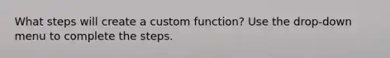 What steps will create a custom function? Use the drop-down menu to complete the steps.