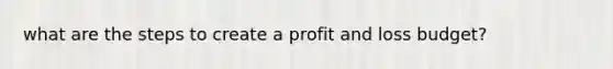 what are the steps to create a profit and loss budget?