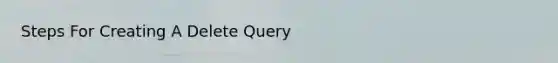 Steps For Creating A Delete Query