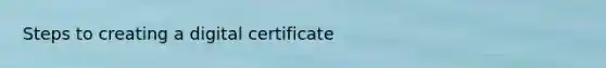 Steps to creating a digital certificate