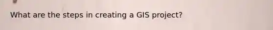 What are the steps in creating a GIS project?