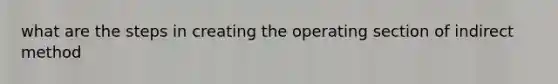 what are the steps in creating the operating section of indirect method