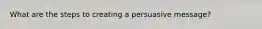 What are the steps to creating a persuasive message?