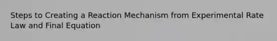 Steps to Creating a Reaction Mechanism from Experimental Rate Law and Final Equation