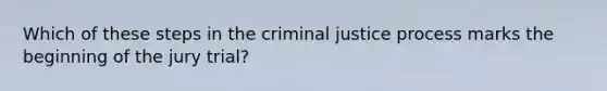 Which of these steps in the criminal justice process marks the beginning of the jury trial?