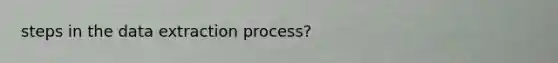 steps in the data extraction process?