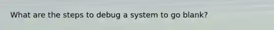 What are the steps to debug a system to go blank?