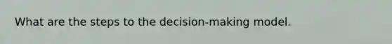 What are the steps to the decision-making model.