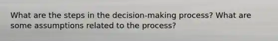 What are the steps in the decision-making process? What are some assumptions related to the process?