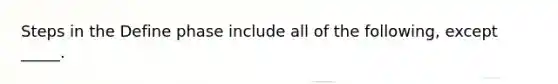 Steps in the Define phase include all of the following, except _____.