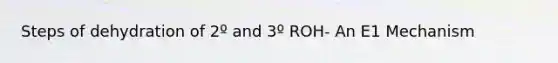 Steps of dehydration of 2º and 3º ROH- An E1 Mechanism