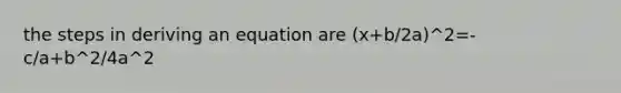 the steps in deriving an equation are (x+b/2a)^2=-c/a+b^2/4a^2