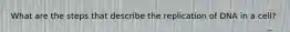 What are the steps that describe the replication of DNA in a cell?