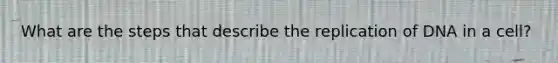 What are the steps that describe the replication of DNA in a cell?