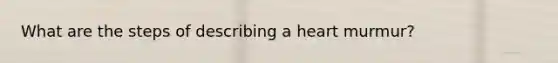 What are the steps of describing a heart murmur?