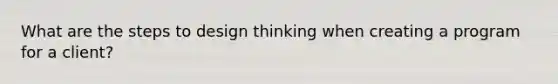 What are the steps to design thinking when creating a program for a client?