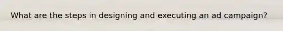 What are the steps in designing and executing an ad campaign?
