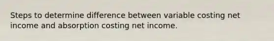 Steps to determine difference between variable costing net income and absorption costing net income.