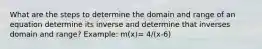 What are the steps to determine the domain and range of an equation determine its inverse and determine that inverses domain and range? Example: m(x)= 4/(x-6)