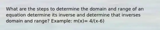 What are the steps to determine the domain and range of an equation determine its inverse and determine that inverses domain and range? Example: m(x)= 4/(x-6)