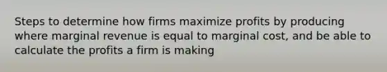 Steps to determine how firms maximize profits by producing where marginal revenue is equal to marginal cost, and be able to calculate the profits a firm is making