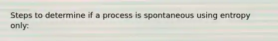 Steps to determine if a process is spontaneous using entropy only: