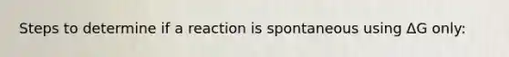 Steps to determine if a reaction is spontaneous using ΔG only: