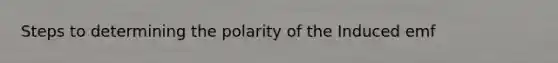 Steps to determining the polarity of the Induced emf