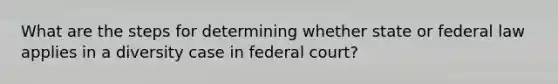 What are the steps for determining whether state or federal law applies in a diversity case in federal court?