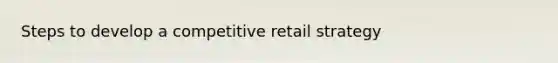 Steps to develop a competitive retail strategy