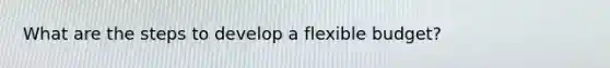 What are the steps to develop a flexible budget?