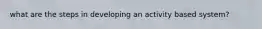 what are the steps in developing an activity based system?