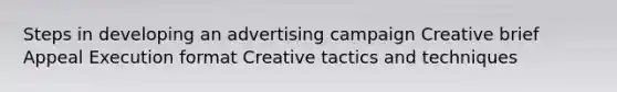 Steps in developing an advertising campaign Creative brief Appeal Execution format Creative tactics and techniques