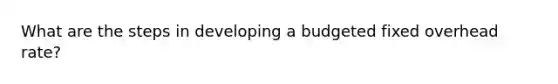 What are the steps in developing a budgeted fixed overhead​ rate?
